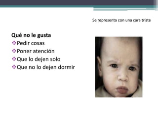 Se representa con una cara triste
Qué no le gusta
Pedir cosas
Poner atención
Que lo dejen solo
Que no lo dejen dormir
 