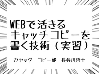 WEBで活きる
キャッチコピーを
書く技術（実習）
カヤック　コピー部　長谷川哲士
 