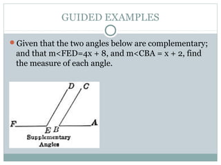 GUIDED EXAMPLES
Given that the two angles below are complementary;
and that m<FED=4x + 8, and m<CBA = x + 2, find
the measure of each angle.
 