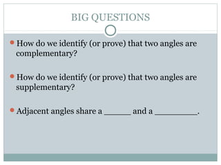 BIG QUESTIONS
How do we identify (or prove) that two angles are
complementary?
How do we identify (or prove) that two angles are
supplementary?
Adjacent angles share a _____ and a ________.