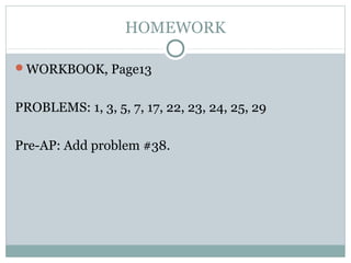 HOMEWORK
WORKBOOK, Page13
PROBLEMS: 1, 3, 5, 7, 17, 22, 23, 24, 25, 29
Pre-AP: Add problem #38.
 