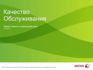 ©2013 Xerox Corporation. All rights reserved. Xerox® and Xerox and Design® are trademarks of Xerox Corporation in the United States and/or other countries.
Качество
Обслуживания
Эффективность взаимодействия
17.04.13
 