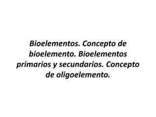 Bioelementos. Concepto de
bioelemento. Bioelementos
primarios y secundarios. Concepto
de oligoelemento.
 