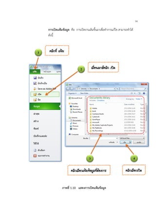 14
การเปดแฟมขอมูล คือ การเปดงานเดิมขึ้นมาเพื่อทําการแกไข สามารถทําได
ดังนี้
ภาพที่ 1.10 แสดงการเปดแฟมขอมูล
1 ¤ÅÔ¡·Õè á¿‡Á
2 àÅ×èÍ¹àÁÒÊ¤ÅÔ¡ à»´
3
¤ÅÔ¡àÅ×Í¡á¿‡Á¢ŒÍÁÙÅ·ÕèµŒÍ§¡ÒÃ ¤ÅÔ¡àÅ×Í¡à»´
4
 