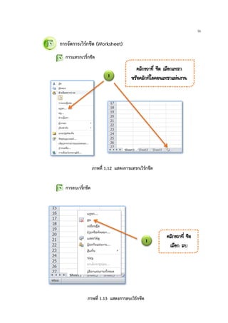 16
การจัดการเวิรกชีต (Worksheet)
การแทรกเวริ์กชีต
การลบเวริ์กชีต
1
¤ÅÔ¡¢ÇÒ·Õè ªÕµ àÅ×Í¡á·Ã¡
ËÃ×Í¤ÅÔ¡·ÕèäÍ¤Í¹á·Ã¡á¼‹¹§Ò¹
1
¤ÅÔ¡¢ÇÒ·Õè ªÕµ
àÅ×Í¡ Åº
ภาพที่ 1.12 แสดงการแทรกเวิรกชีต
ภาพที่ 1.13 แสดงการลบเวิรกชีต
 