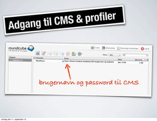 Adgang til CMS & profiler
brugernavn og password til CMS
onsdag den 11. september 13
 