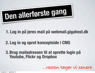 Den allerførste gang
1. Log in på jeres mail på webmail.gigahost.dk
2. Log in og opret konceptside i CMS
3.Brug mailadressen til at oprette login på
Youtube, Flickr og Dropbox
...resten tager vi senere
onsdag den 11. september 13
 