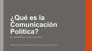 ¿Qué es la
Comunicación
Política?
EL DESARROLLO DE UNA IDEA
Teoría de Diversos Autores y Teoría de M. Canel.
 