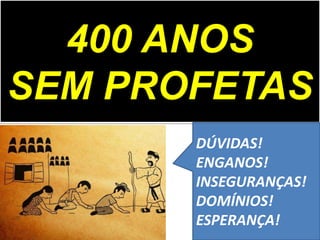 400 ANOS
SEM PROFETAS
DÚVIDAS!
ENGANOS!
INSEGURANÇAS!
DOMÍNIOS!
ESPERANÇA!
 