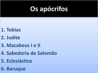 Os apócrifos
1. Tobias
2. Judite
3. Macabeus I e II
4. Sabedoria de Salomão
5. Eclesiástico
6. Baruque
 