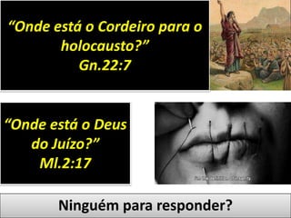 “Onde está o Cordeiro para o
holocausto?”
Gn.22:7
Ninguém para responder?
“Onde está o Deus
do Juízo?”
Ml.2:17
 