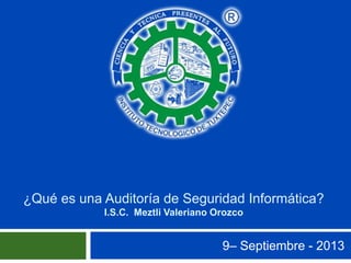 ¿Qué es una Auditoría de Seguridad Informática?
I.S.C. Meztli Valeriano Orozco
9– Septiembre - 2013
 