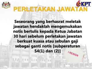 Seseorang yang berhasrat meletak
jawatan hendaklah mengemukakan
notis bertulis kepada Ketua Jabatan
30 hari sebelum perletakan jawatan
berkuat kuasa atau sebulan gaji
sebagai ganti notis [subperaturan
54(1) dan (2)]
PERLETAKAN JAWATAN
 