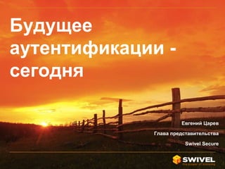 Будущее
аутентификации -
сегодня
Евгений Царев
Глава представительства
Swivel Secure
 