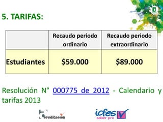 5. TARIFAS:
Recaudo periodo
ordinario
Recaudo periodo
extraordinario
Estudiantes $59.000 $89.000
Resolución N° 000775 de 2012 - Calendario y
tarifas 2013
 