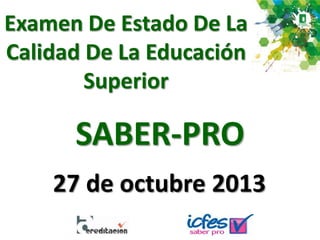Examen De Estado De La
Calidad De La Educación
Superior
SABER-PRO
27 de octubre 2013
 