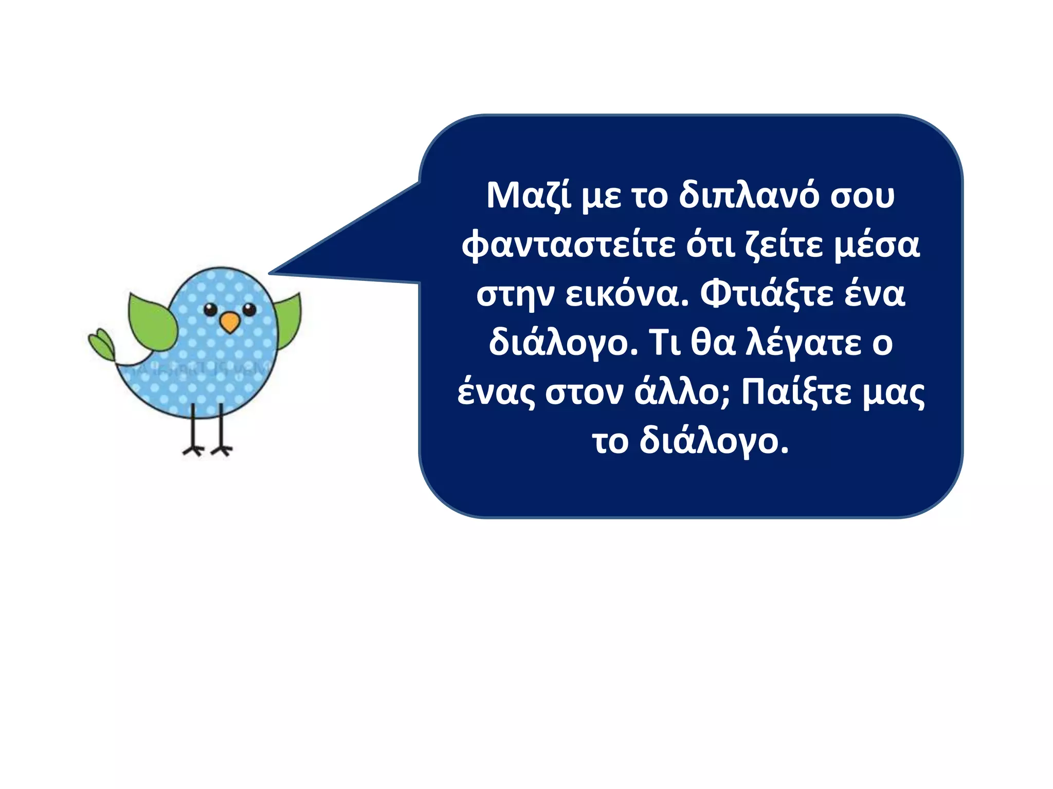 Μαηί με το διπλανό ςου
φανταςτείτε ότι ηείτε μζςα
ςτθν εικόνα. Φτιάξτε ζνα
διάλογο. Τι κα λζγατε ο
ζνασ ςτον άλλο; Παίξτε μασ
το διάλογο.
 