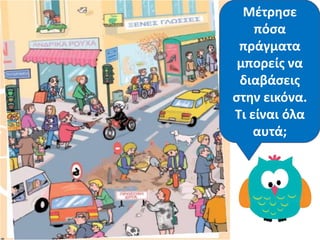 Κάποιο Γίνεται κάτι
ςτθν
εικόνα που
δεν είναι
ςωςτό; Τι;
Μζτρθςε
πόςα
πράγματα
μπορείσ να
διαβάςεισ
ςτθν εικόνα.
Τι είναι όλα
αυτά;
 