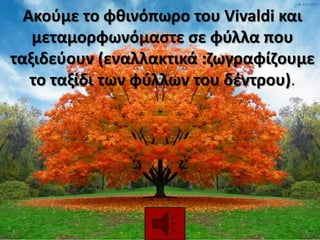 Ακοφμε το φκινόπωρο του Vivaldi και
μεταμορφωνόμαςτε ςε φφλλα που
ταξιδεφουν (εναλλακτικά :ηωγραφίηουμε
το ταξίδι των φφλλων του δζντρου).
 