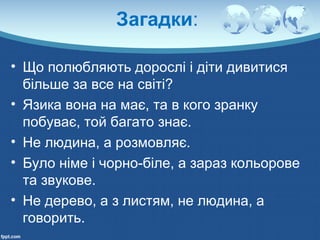 Загадки:
• Що полюбляють дорослі і діти дивитися
більше за все на світі?
• Язика вона на має, та в кого зранку
побуває, то...