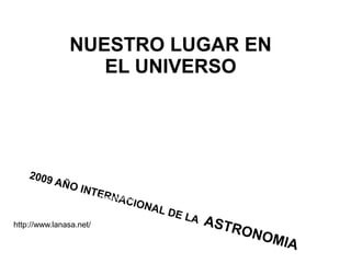 NUESTRO LUGAR EN
EL UNIVERSO
2009 AÑO INTERNACIONAL DE LA ASTRONOMIA
http://www.elmundo.es/especiales/2009/06/ciencia/astronomia/sistema_solar/index.html
http://www.lanasa.net/
 