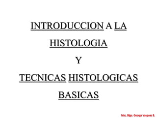 INTRODUCCION A LA
HISTOLOGIA
Y
TECNICAS HISTOLOGICAS
BASICAS
 