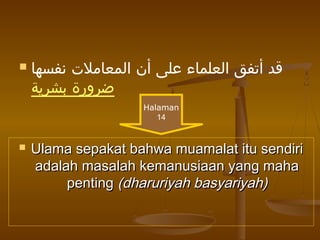  ‫نفسها‬ ‫المعاملت‬ ‫أن‬ ‫على‬ ‫العلماء‬ ‫أتفق‬ ‫قد‬
‫بشرية‬ ‫ضرورة‬
 Ulama sepakat bahwa muamalat itu sendiriUlama sepakat bahwa muamalat itu sendiri
adalah masalah kemanusiaan yang mahaadalah masalah kemanusiaan yang maha
pentingpenting (dharuriyah basyariyah)(dharuriyah basyariyah)
Halaman
14
 