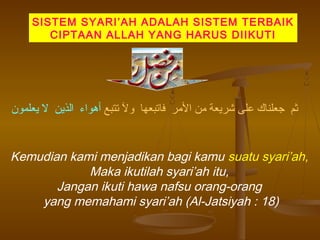 SISTEM SYARI’AH ADALAH SISTEM TERBAIK
CIPTAAN ALLAH YANG HARUS DIIKUTI
‫تتبع‬ ‫ول‬ ‫فاتبعها‬ ‫الرمر‬ ‫رمن‬ ‫شريعة‬ ‫على‬ ‫جعلناك‬ ‫ثم‬‫يعلمون‬ ‫ل‬ ‫الذين‬ ‫أهواء‬
Kemudian kami menjadikan bagi kamu suatu syari’ah,
Maka ikutilah syari’ah itu,
Jangan ikuti hawa nafsu orang-orang
yang memahami syari’ah (Al-Jatsiyah : 18)
 