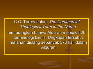 C.C. Torrey dalamC.C. Torrey dalam The CommercialThe Commercial
Theological Term in the QuranTheological Term in the Quran
menerangkan bahwa Alquran memakai 20menerangkan bahwa Alquran memakai 20
terminologi bisnis. Ungkapan tersebutterminologi bisnis. Ungkapan tersebut
malahan diulang sebanyak 370 kalimalahan diulang sebanyak 370 kali dalamdalam
AlquranAlquran
 