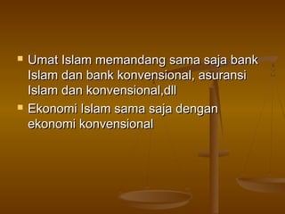  Umat Islam memandang sama saja bankUmat Islam memandang sama saja bank
Islam dan bank konvensional, asuransiIslam dan bank konvensional, asuransi
Islam dan konvensional,dllIslam dan konvensional,dll
 Ekonomi Islam sama saja denganEkonomi Islam sama saja dengan
ekonomi konvensionalekonomi konvensional
 