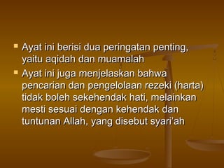  Ayat ini berisi dua peringatan penting,Ayat ini berisi dua peringatan penting,
yaitu aqidah dan muamalahyaitu aqidah dan muamalah
 Ayat ini juga menjelaskan bahwaAyat ini juga menjelaskan bahwa
pencarian dan pengelolaan rezeki (harta)pencarian dan pengelolaan rezeki (harta)
tidak boleh sekehendak hati, melainkantidak boleh sekehendak hati, melainkan
mesti sesuai dengan kehendak danmesti sesuai dengan kehendak dan
tuntunan Allah, yang disebut syari’ahtuntunan Allah, yang disebut syari’ah
 