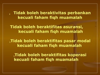 Tidak boleh beraktivitas perbankan,
kecuali faham fiqh muamalah
Tidak boleh beraktifitas asuransi,
kecuali faham fiqh muamalah
Tidak boleh beraktifitas pasar modal,
kecuali faham fiqh muamalah
Tidak boleh beraktifitas koperasi,
kecuali faham fiqh muamalah
 