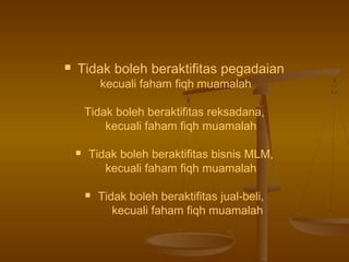  Tidak boleh beraktifitas pegadaian
kecuali faham fiqh muamalah
Tidak boleh beraktifitas reksadana,
kecuali faham fiqh muamalah
 Tidak boleh beraktifitas bisnis MLM,
kecuali faham fiqh muamalah
 Tidak boleh beraktifitas jual-beli,
kecuali faham fiqh muamalah
 