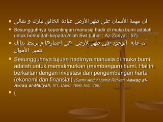  ‫تعالى‬ ‫و‬ ‫تبارك‬ ‫الخالق‬ ‫عبادة‬ ‫الرض‬ ‫ظهر‬ ‫على‬ ‫النسان‬ ‫مهمة‬ ‫ان‬‫تعالى‬ ‫و‬ ‫تبارك‬ ‫الخالق‬ ‫عبادة‬ ‫الرض‬ ‫ظهر‬ ‫على‬ ‫النسان‬ ‫مهمة‬ ‫ان‬
 Sesungguhnya kepentingan manusia hadir di muka bumi adalahSesungguhnya kepentingan manusia hadir di muka bumi adalah
untuk beribadah kepada Allah Swt (Lihat : Az-Zariyat : 57)untuk beribadah kepada Allah Swt (Lihat : Az-Zariyat : 57)
 ‫بذالك‬ ‫يرتبط‬ ‫و‬ ‫اعمارها‬ ‫هي‬ ‫الرض‬ ‫ظهر‬ ‫على‬ ‫الوجود‬ ‫غاية‬ ‫أن‬‫بذالك‬ ‫يرتبط‬ ‫و‬ ‫اعمارها‬ ‫هي‬ ‫الرض‬ ‫ظهر‬ ‫على‬ ‫الوجود‬ ‫غاية‬ ‫أن‬
‫الموال‬ ‫تثمير‬‫الموال‬ ‫تثمير‬
 Sesungguhnya tujuan hadirnya manusia di muka bumiSesungguhnya tujuan hadirnya manusia di muka bumi
adalah untuk memakmurkan (membangun) bumi. Hal iniadalah untuk memakmurkan (membangun) bumi. Hal ini
berkaitan dengan investasi dan pengembangan hartaberkaitan dengan investasi dan pengembangan harta
(ekonomi dan finansial)(ekonomi dan finansial) (Samir Abdul Hamid Ridwan,(Samir Abdul Hamid Ridwan, Aswaq al-Aswaq al-
Awraq al-Maliyah,Awraq al-Maliyah, IIIT, Cairo, 1996, hlm. 166)IIIT, Cairo, 1996, hlm. 166)
 ((
 