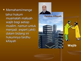  Memahami/mengeMemahami/menge
tahui hukumtahui hukum
muamalah maliyahmuamalah maliyah
wajib bagi setiapwajib bagi setiap
muslim, namun untukmuslim, namun untuk
menjadi expert (ahli)menjadi expert (ahli)
dalam bidang inidalam bidang ini
hukumnya fardhuhukumnya fardhu
kifayahkifayah
Wajib
Fardhu kifayah
 