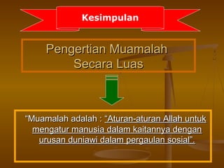 Pengertian MuamalahPengertian Muamalah
Secara LuasSecara Luas
““Muamalah adalah :Muamalah adalah : “Aturan-aturan Allah untuk“Aturan-aturan Allah untuk
mengatur manusia dalam kaitannya denganmengatur manusia dalam kaitannya dengan
urusan duniawi dalam pergaulan sosial”.urusan duniawi dalam pergaulan sosial”.
Kesimpulan
 