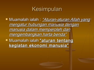 KesimpulanKesimpulan
 Muamalah ialah :Muamalah ialah : “Aturan-aturan Allah yang“Aturan-aturan Allah yang
mengatur hubungan manusia denganmengatur hubungan manusia dengan
manusia dalam memperoleh danmanusia dalam memperoleh dan
mengembangkan harta benda”mengembangkan harta benda”
 Muamalah ialahMuamalah ialah “aturan tentang“aturan tentang
kegiatan ekonomi manusia”kegiatan ekonomi manusia”
 