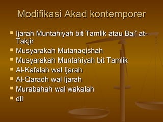 Modifikasi Akad kontemporerModifikasi Akad kontemporer
 Ijarah Muntahiyah bit Tamlik atau Bai’ at-Ijarah Muntahiyah bit Tamlik atau Bai’ at-
TakjirTakjir
 Musyarakah MutanaqishahMusyarakah Mutanaqishah
 Musyarakah Muntahiyah bit TamlikMusyarakah Muntahiyah bit Tamlik
 Al-Kafalah wal IjarahAl-Kafalah wal Ijarah
 Al-Qaradh wal IjarahAl-Qaradh wal Ijarah
 Murabahah wal wakalahMurabahah wal wakalah
 dlldll
 