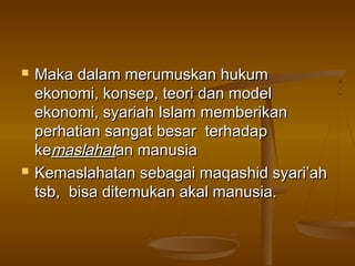  Maka dalam merumuskan hukumMaka dalam merumuskan hukum
ekonomi, konsep, teori dan modelekonomi, konsep, teori dan model
ekonomi, syariah Islam memberikanekonomi, syariah Islam memberikan
perhatian sangat besar terhadapperhatian sangat besar terhadap
kekemaslahatmaslahatan manusiaan manusia
 Kemaslahatan sebagai maqashid syari’ahKemaslahatan sebagai maqashid syari’ah
tsb, bisa ditemukan akal manusia.tsb, bisa ditemukan akal manusia.
 