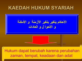 KAEDAH HUKUM SYARIAHKAEDAH HUKUM SYARIAH
‫الكمكنة‬ ‫و‬ ‫المزكمنة‬ ‫بتغير‬ ‫يتغير‬ ‫الكحكام‬
‫العادات‬ ‫و‬ ‫ل‬ ‫الكحوا‬ ‫و‬
Hukum dapat berubah karena perubahan
zaman, tempat, keadaan dan adat
 