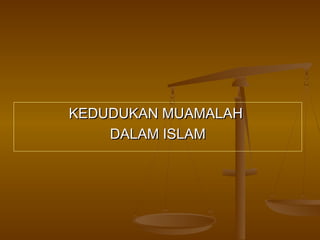 KEDUDUKAN MUAMALAHKEDUDUKAN MUAMALAH
DALAM ISLAMDALAM ISLAM
 
