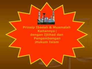 Prinsip Ibadah & Muamalah
)Kaitannya
dengan Ijtihad dan
Pengembangan
Hukum Islam(
 
