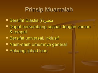 Prinsip MuamalahPrinsip Muamalah
 Bersifat Elastis (Bersifat Elastis (((‫متغيرة‬‫متغيرة‬
 Dapat berkembang sesuai dengan zamanDapat berkembang sesuai dengan zaman
& tempat& tempat
 Bersifat universal, inklusifBersifat universal, inklusif
 Nash-nash umumnya generalNash-nash umumnya general
 Peluang ijtihad luasPeluang ijtihad luas
 