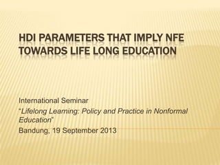 HDI PARAMETERS THAT IMPLY NFE
TOWARDS LIFE LONG EDUCATION
International Seminar
“Lifelong Learning: Policy and Practice in Nonformal
Education”
Bandung, 19 September 2013
 