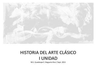 HISTORIA DEL ARTE CLÁSICO
I UNIDAD
M.E. Guadalupe E. Nogueira Ruiz / Sept. 2013
 