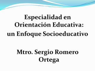 Especialidad en
Orientación Educativa:
un Enfoque Socioeducativo
Mtro. Sergio Romero
Ortega
 