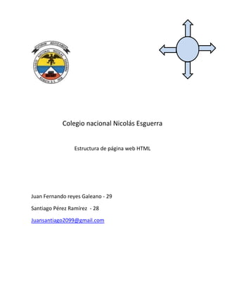Colegio nacional Nicolás Esguerra
Estructura de página web HTML
Juan Fernando reyes Galeano - 29
Santiago Pérez Ramírez - 28
Juansantiago2099@gmail.com
 