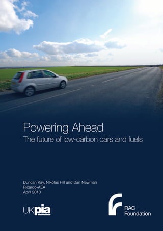 Powering Ahead
The future of low-carbon cars and fuels
Duncan Kay, Nikolas Hill and Dan Newman
Ricardo-AEA
April 2013
 