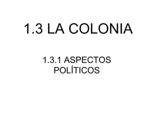 1.3 LA COLONIA
1.3.1 ASPECTOS
POLÍTICOS
 
