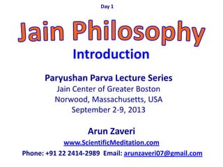 Arun Zaveri
www.ScientificMeditation.com
Phone: +91 22 2414-2989 Email: arunzaveri07@gmail.com
Paryushan Parva Lecture Series
Jain Center of Greater Boston
Norwood, Massachusetts, USA
September 2-9, 2013
Day 1
Introduction
 